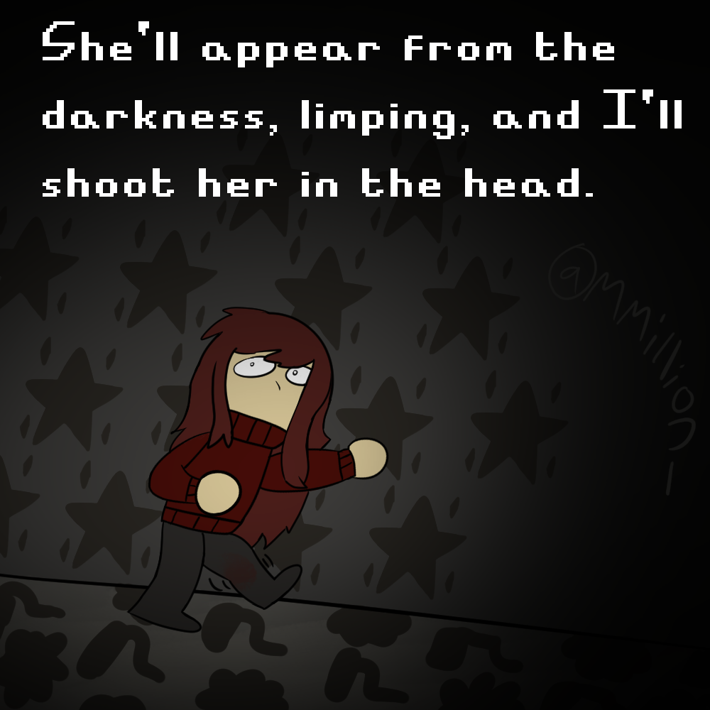 She'll appear from the darkness, limping, and I'll shoot her in the head.
